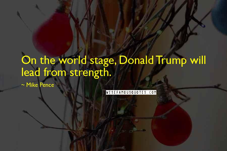 Mike Pence Quotes: On the world stage, Donald Trump will lead from strength.