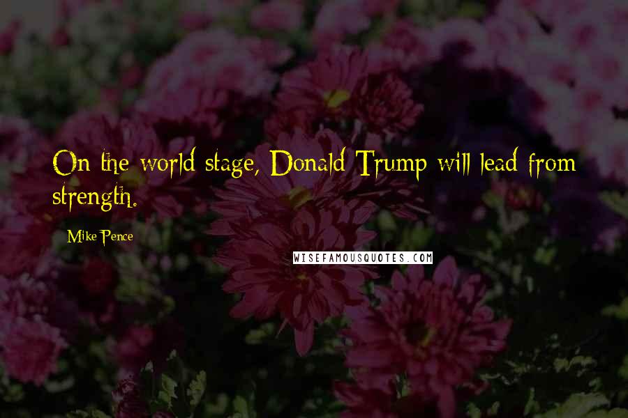 Mike Pence Quotes: On the world stage, Donald Trump will lead from strength.