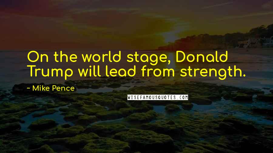 Mike Pence Quotes: On the world stage, Donald Trump will lead from strength.