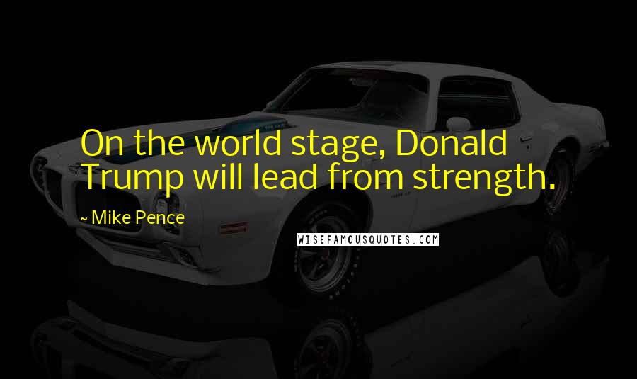 Mike Pence Quotes: On the world stage, Donald Trump will lead from strength.