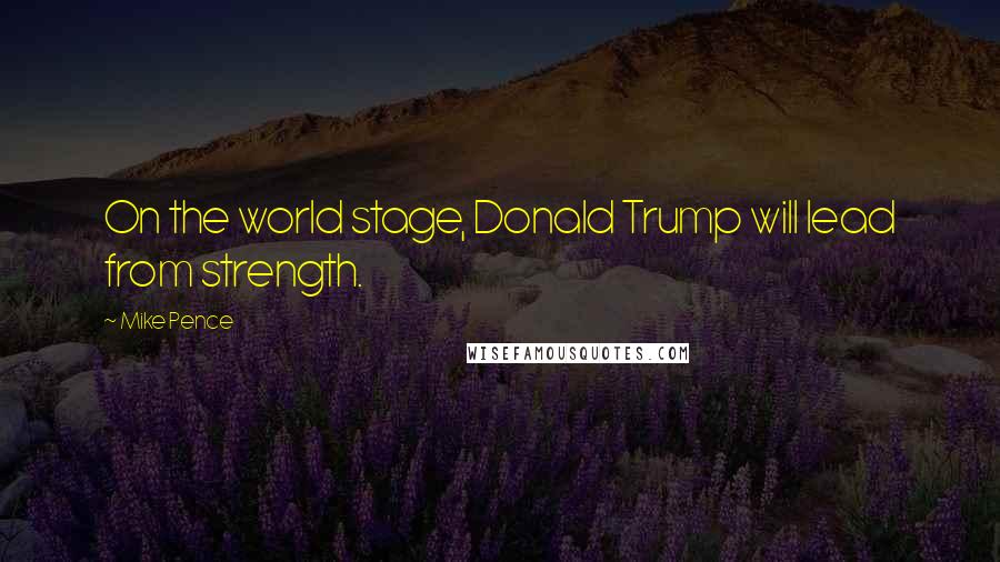 Mike Pence Quotes: On the world stage, Donald Trump will lead from strength.