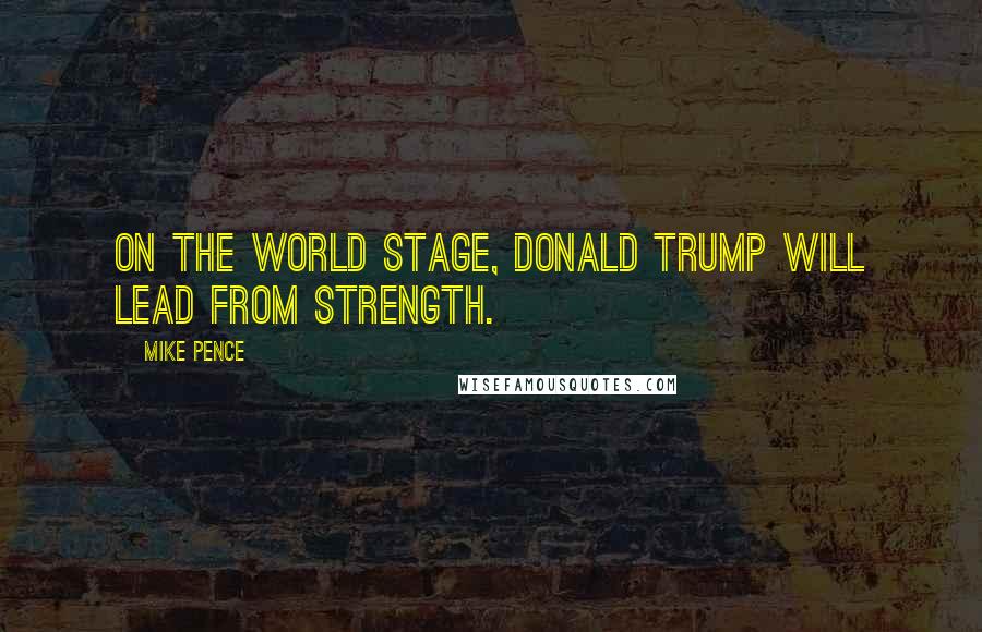 Mike Pence Quotes: On the world stage, Donald Trump will lead from strength.