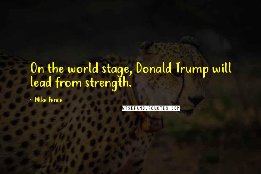 Mike Pence Quotes: On the world stage, Donald Trump will lead from strength.