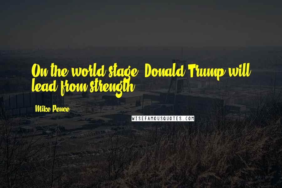 Mike Pence Quotes: On the world stage, Donald Trump will lead from strength.