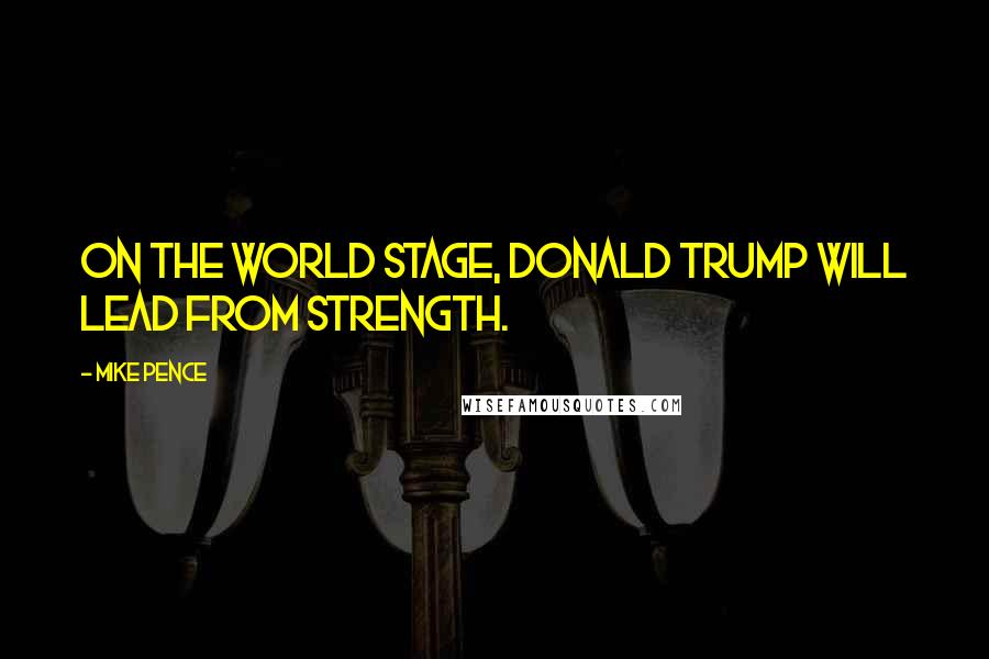 Mike Pence Quotes: On the world stage, Donald Trump will lead from strength.