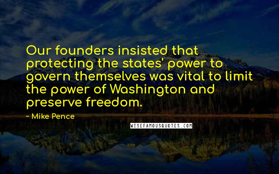 Mike Pence Quotes: Our founders insisted that protecting the states' power to govern themselves was vital to limit the power of Washington and preserve freedom.