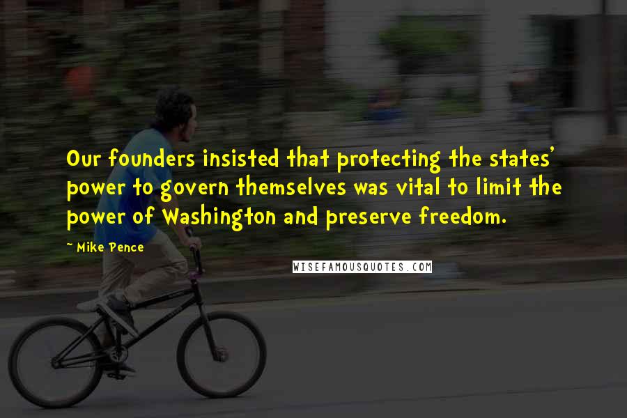 Mike Pence Quotes: Our founders insisted that protecting the states' power to govern themselves was vital to limit the power of Washington and preserve freedom.