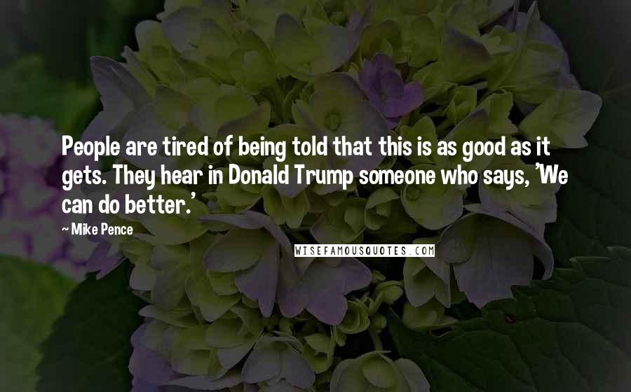 Mike Pence Quotes: People are tired of being told that this is as good as it gets. They hear in Donald Trump someone who says, 'We can do better.'