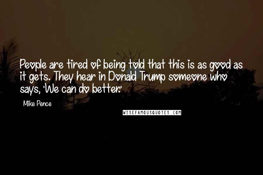 Mike Pence Quotes: People are tired of being told that this is as good as it gets. They hear in Donald Trump someone who says, 'We can do better.'