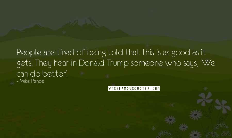 Mike Pence Quotes: People are tired of being told that this is as good as it gets. They hear in Donald Trump someone who says, 'We can do better.'