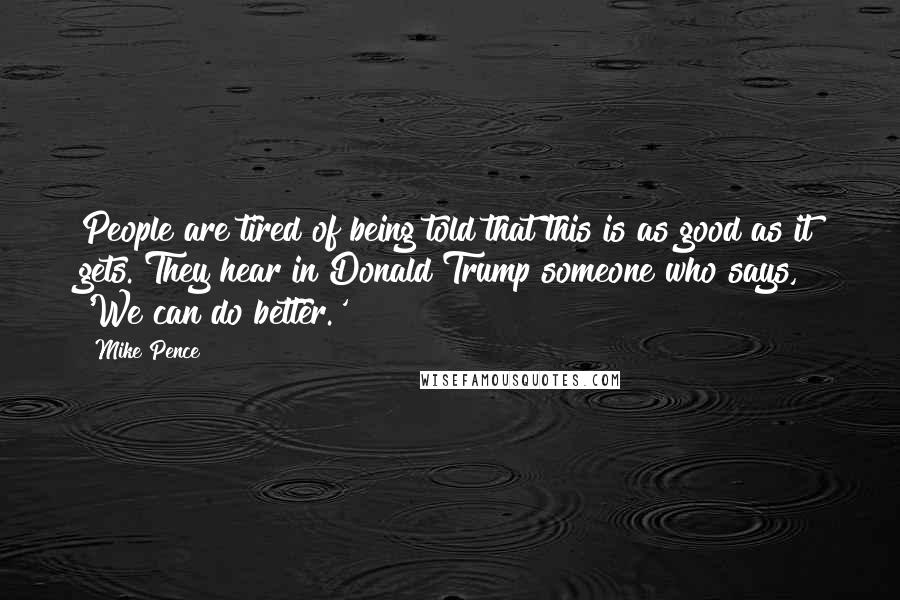 Mike Pence Quotes: People are tired of being told that this is as good as it gets. They hear in Donald Trump someone who says, 'We can do better.'