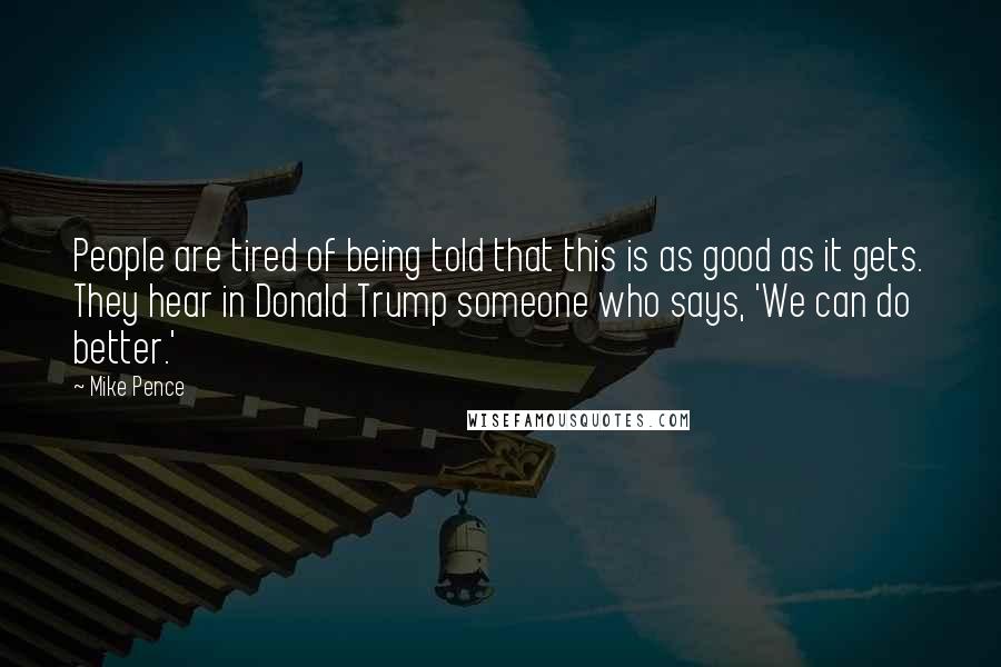 Mike Pence Quotes: People are tired of being told that this is as good as it gets. They hear in Donald Trump someone who says, 'We can do better.'