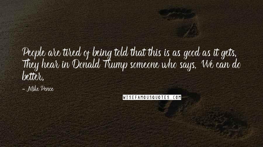 Mike Pence Quotes: People are tired of being told that this is as good as it gets. They hear in Donald Trump someone who says, 'We can do better.'