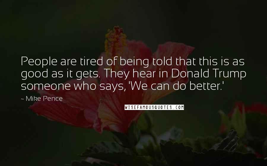 Mike Pence Quotes: People are tired of being told that this is as good as it gets. They hear in Donald Trump someone who says, 'We can do better.'