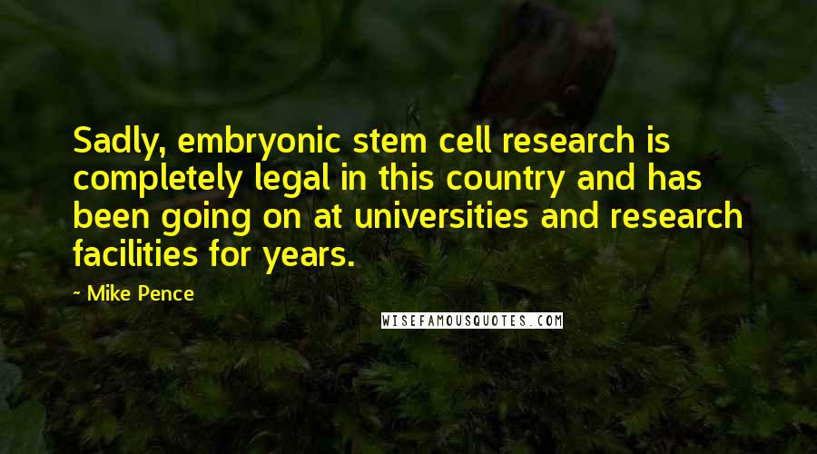 Mike Pence Quotes: Sadly, embryonic stem cell research is completely legal in this country and has been going on at universities and research facilities for years.