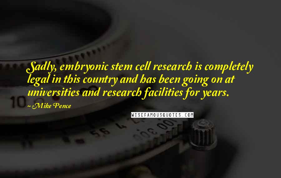 Mike Pence Quotes: Sadly, embryonic stem cell research is completely legal in this country and has been going on at universities and research facilities for years.