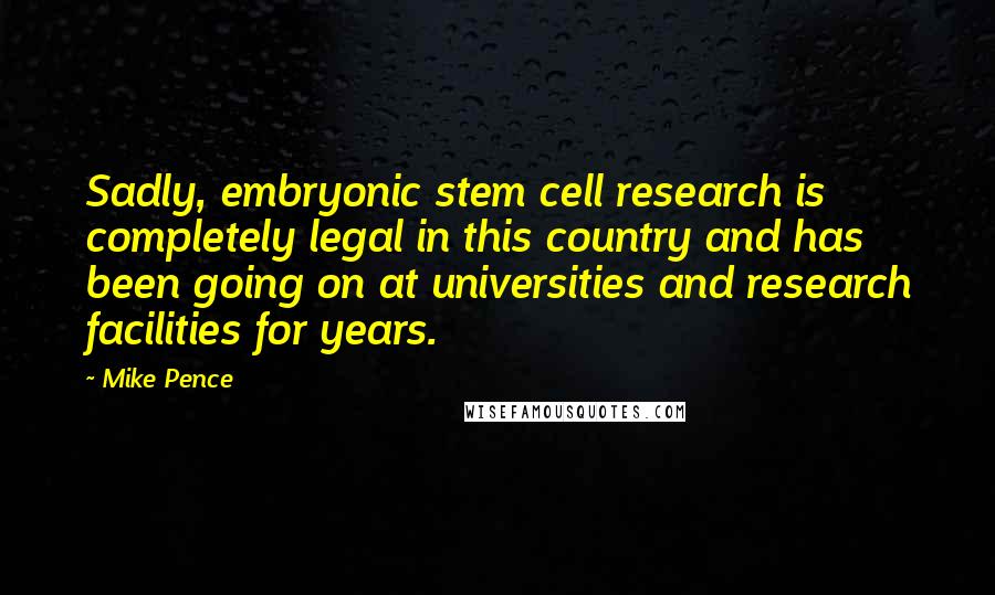Mike Pence Quotes: Sadly, embryonic stem cell research is completely legal in this country and has been going on at universities and research facilities for years.