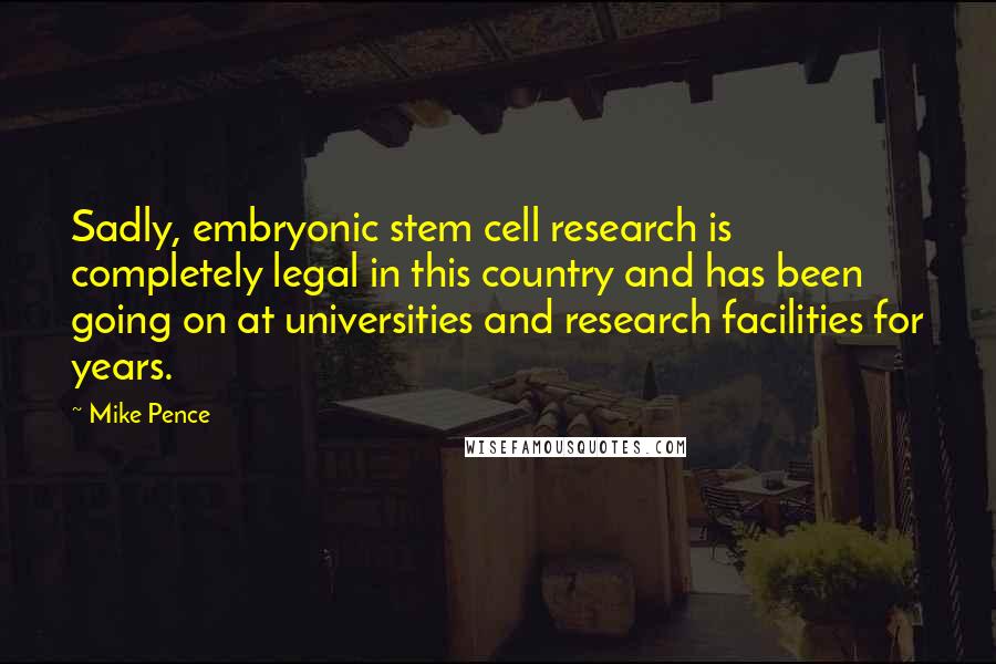 Mike Pence Quotes: Sadly, embryonic stem cell research is completely legal in this country and has been going on at universities and research facilities for years.