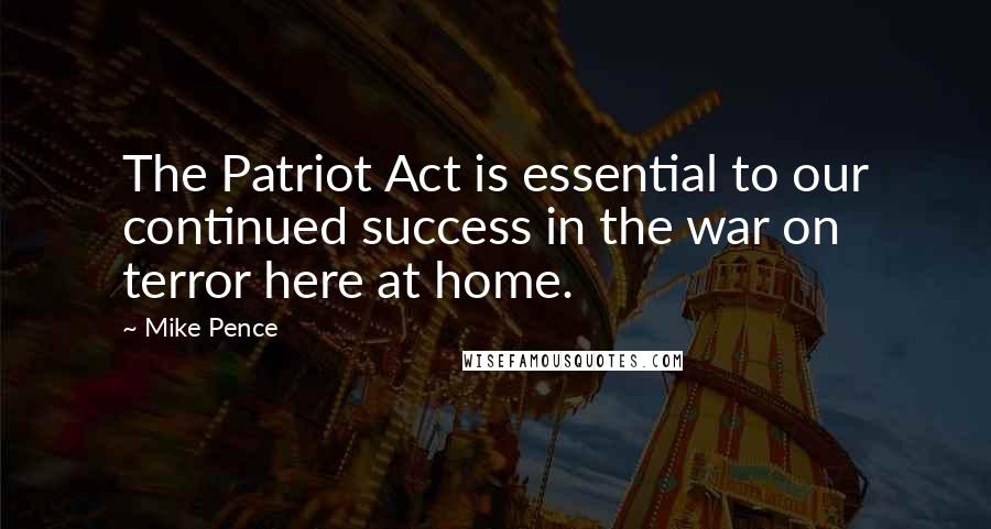 Mike Pence Quotes: The Patriot Act is essential to our continued success in the war on terror here at home.