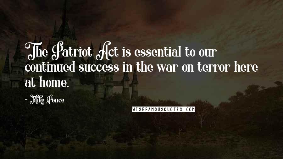 Mike Pence Quotes: The Patriot Act is essential to our continued success in the war on terror here at home.