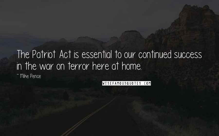 Mike Pence Quotes: The Patriot Act is essential to our continued success in the war on terror here at home.