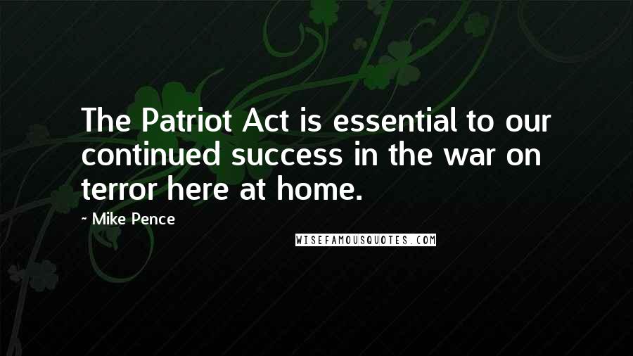 Mike Pence Quotes: The Patriot Act is essential to our continued success in the war on terror here at home.