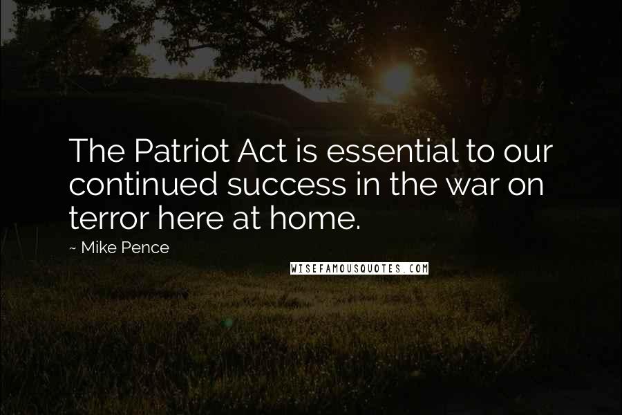 Mike Pence Quotes: The Patriot Act is essential to our continued success in the war on terror here at home.