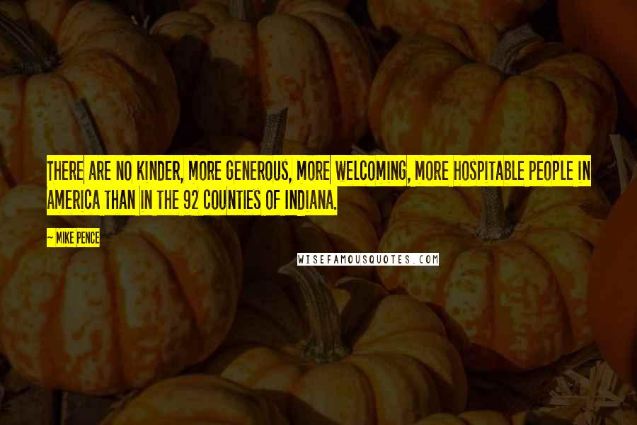 Mike Pence Quotes: There are no kinder, more generous, more welcoming, more hospitable people in America than in the 92 counties of Indiana.