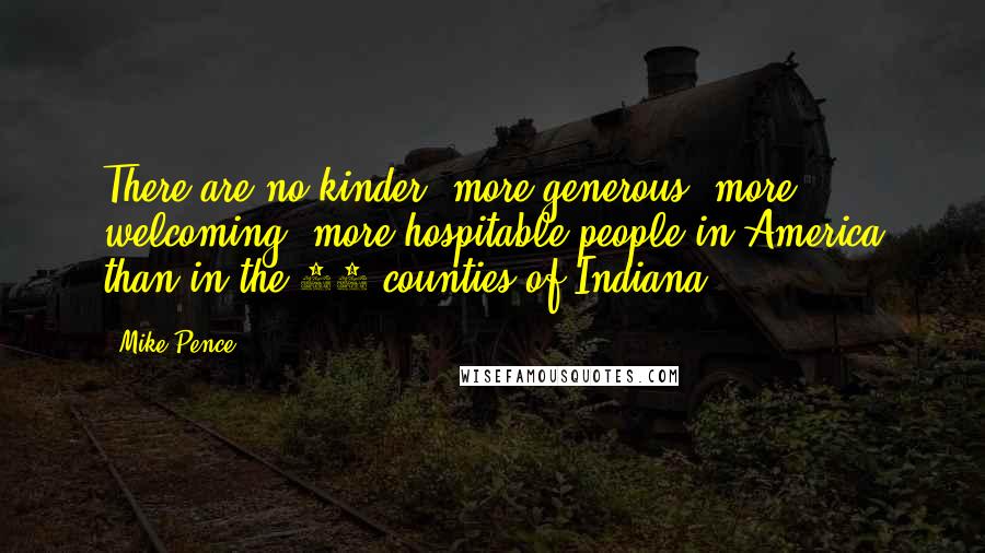 Mike Pence Quotes: There are no kinder, more generous, more welcoming, more hospitable people in America than in the 92 counties of Indiana.