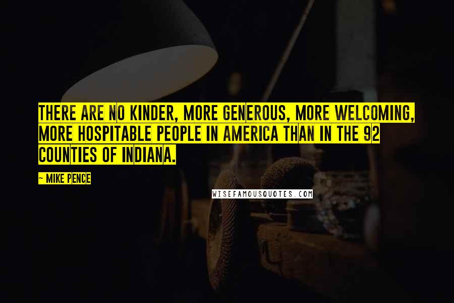 Mike Pence Quotes: There are no kinder, more generous, more welcoming, more hospitable people in America than in the 92 counties of Indiana.
