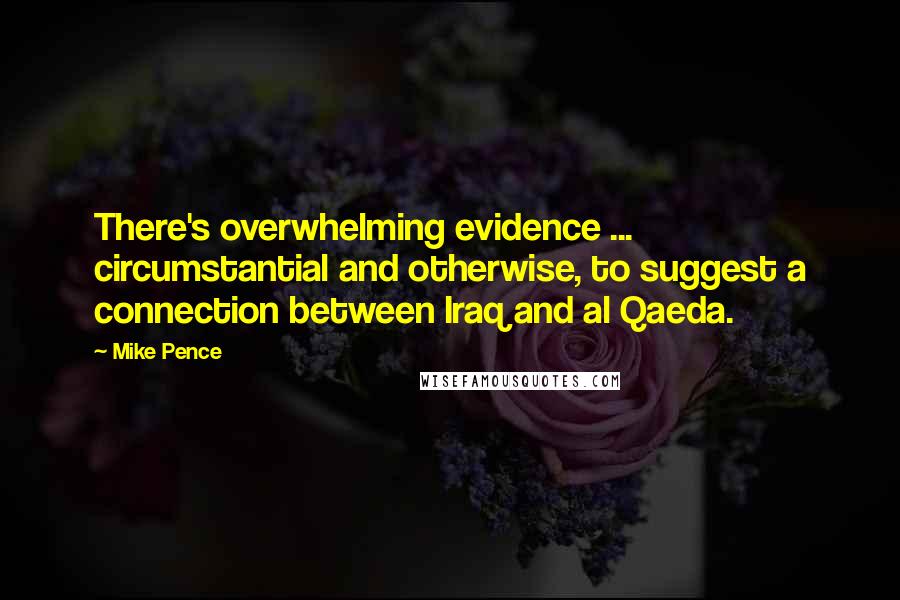 Mike Pence Quotes: There's overwhelming evidence ... circumstantial and otherwise, to suggest a connection between Iraq and al Qaeda.