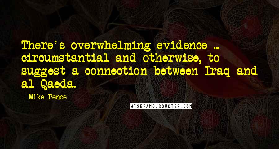 Mike Pence Quotes: There's overwhelming evidence ... circumstantial and otherwise, to suggest a connection between Iraq and al Qaeda.