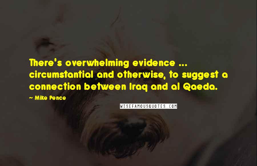 Mike Pence Quotes: There's overwhelming evidence ... circumstantial and otherwise, to suggest a connection between Iraq and al Qaeda.