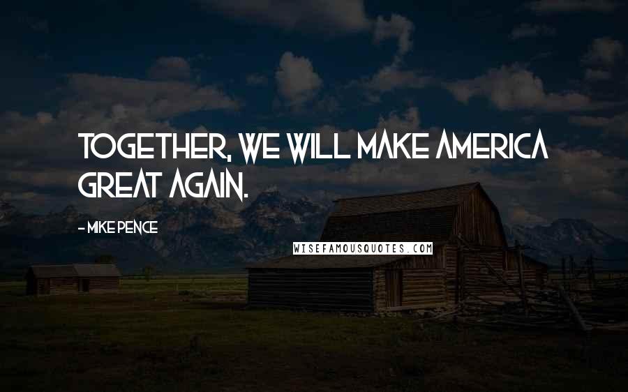 Mike Pence Quotes: Together, we will make America great again.