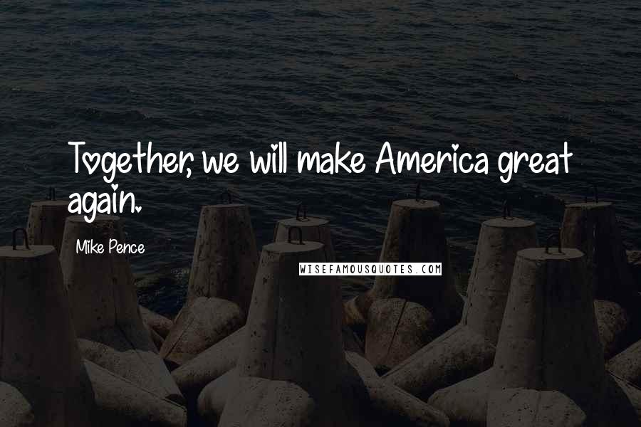 Mike Pence Quotes: Together, we will make America great again.