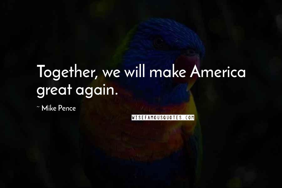 Mike Pence Quotes: Together, we will make America great again.