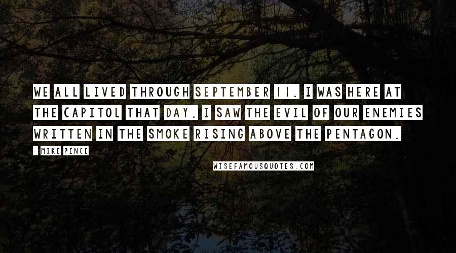 Mike Pence Quotes: We all lived through September 11. I was here at the Capitol that day. I saw the evil of our enemies written in the smoke rising above the Pentagon.