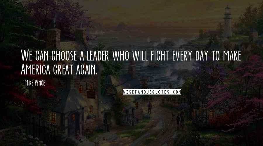 Mike Pence Quotes: We can choose a leader who will fight every day to make America great again.