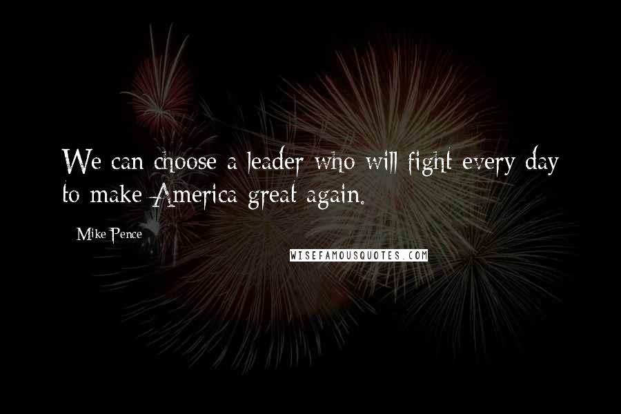 Mike Pence Quotes: We can choose a leader who will fight every day to make America great again.