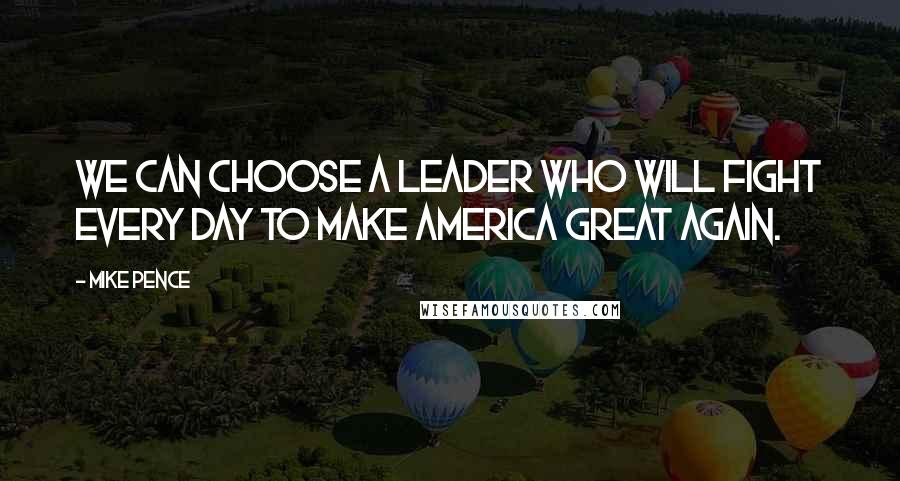 Mike Pence Quotes: We can choose a leader who will fight every day to make America great again.