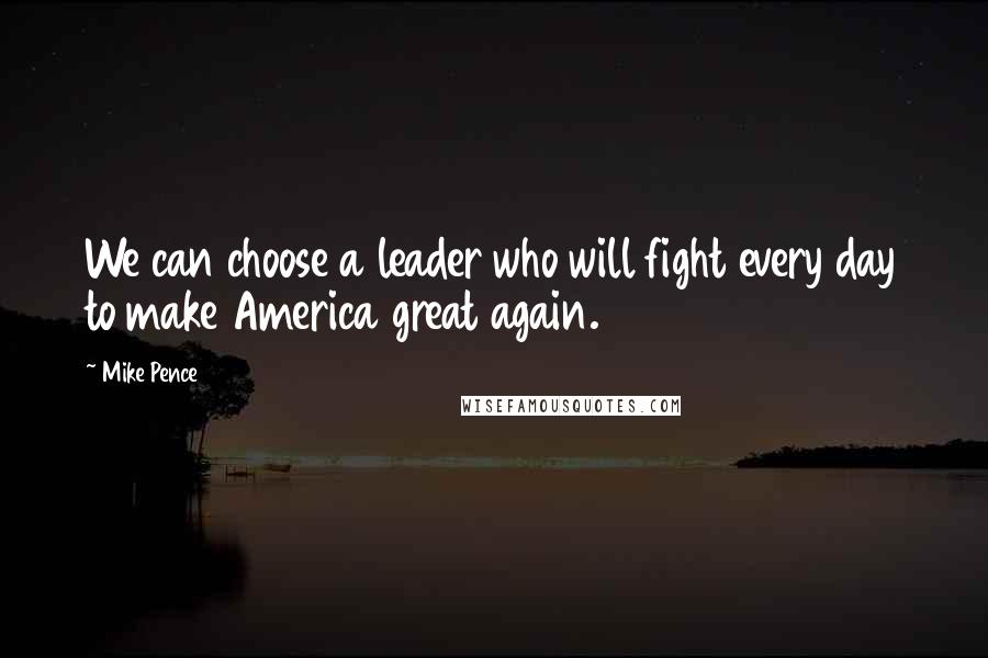 Mike Pence Quotes: We can choose a leader who will fight every day to make America great again.