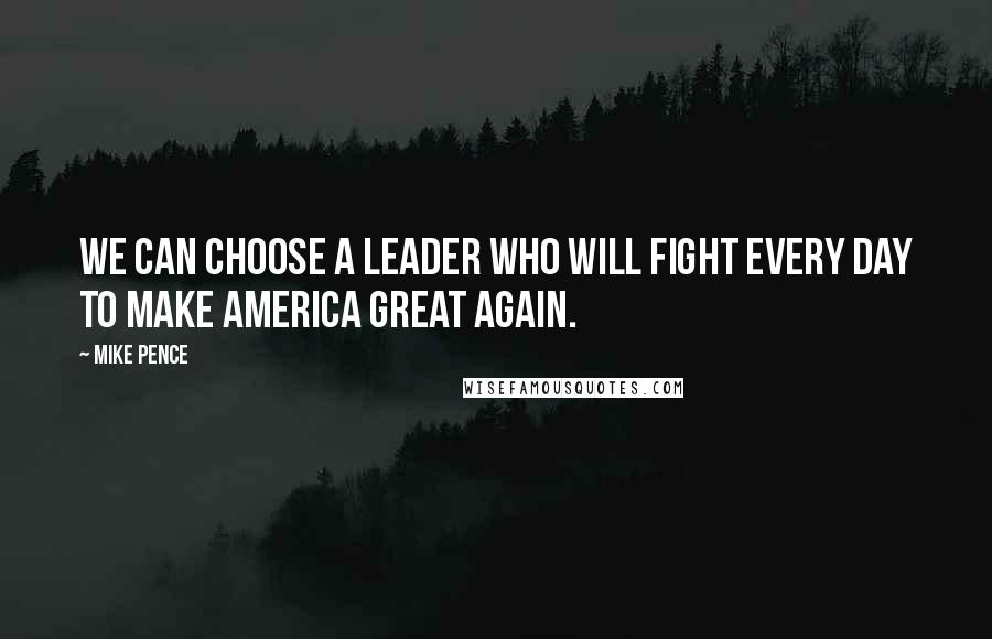 Mike Pence Quotes: We can choose a leader who will fight every day to make America great again.