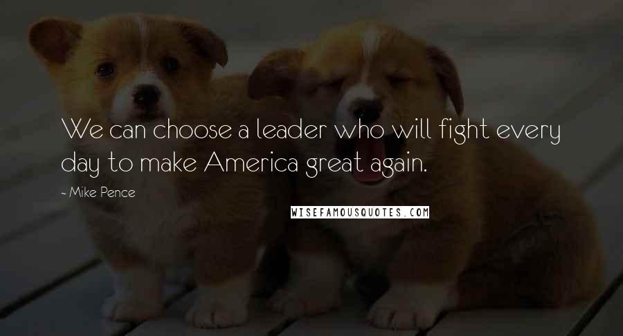 Mike Pence Quotes: We can choose a leader who will fight every day to make America great again.