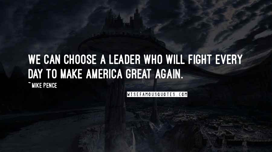 Mike Pence Quotes: We can choose a leader who will fight every day to make America great again.