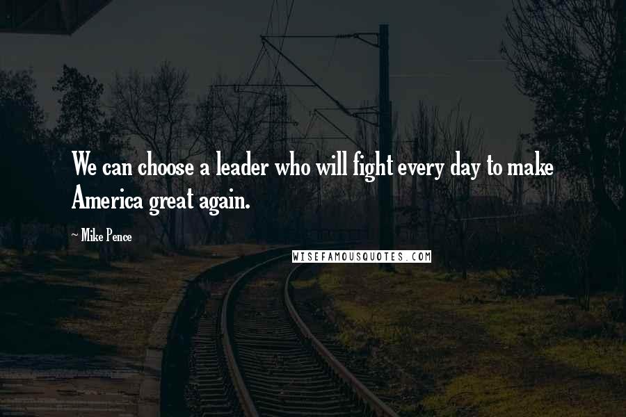 Mike Pence Quotes: We can choose a leader who will fight every day to make America great again.