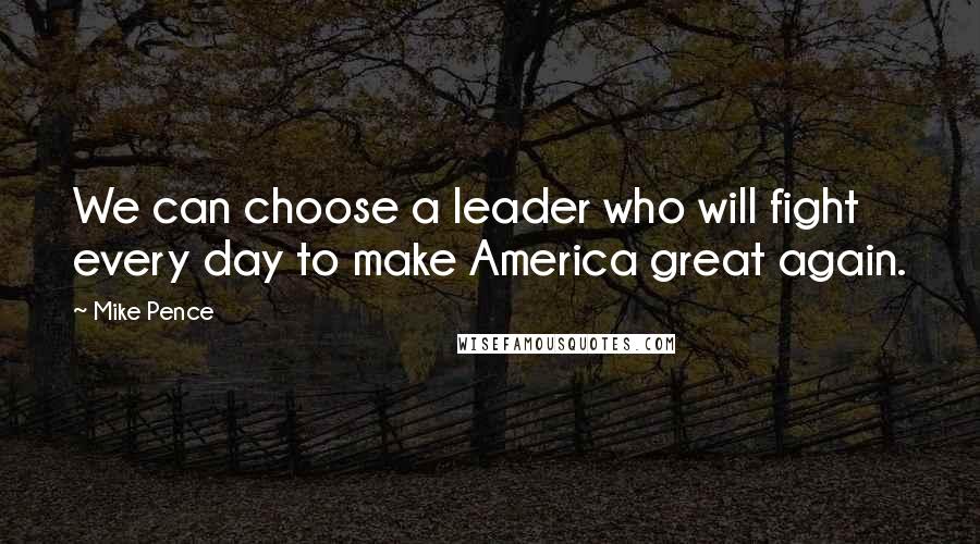 Mike Pence Quotes: We can choose a leader who will fight every day to make America great again.