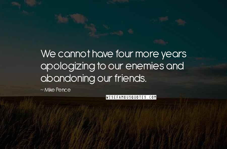 Mike Pence Quotes: We cannot have four more years apologizing to our enemies and abandoning our friends.