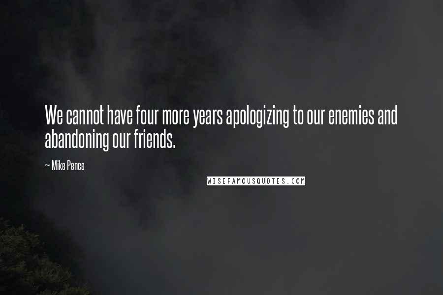 Mike Pence Quotes: We cannot have four more years apologizing to our enemies and abandoning our friends.