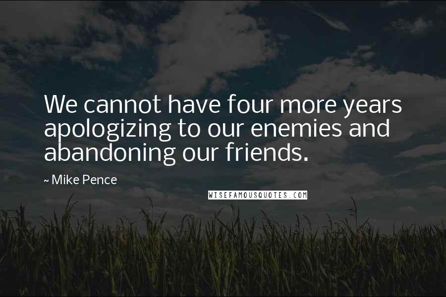 Mike Pence Quotes: We cannot have four more years apologizing to our enemies and abandoning our friends.