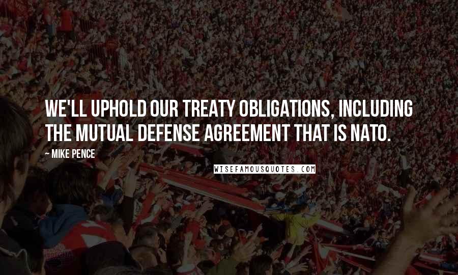 Mike Pence Quotes: We'll uphold our treaty obligations, including the mutual defense agreement that is NATO.
